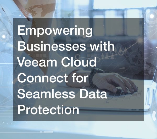 Empowering Businesses with Veeam Cloud Connect for Seamless Data Protection